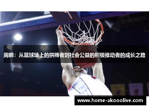 周鹏:从篮球场上的拼搏者到社会公益的积极推动者的成长之路